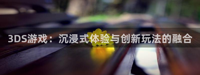 欧博娱乐注册地址：3DS游戏：沉浸式体验与创新玩法的融合