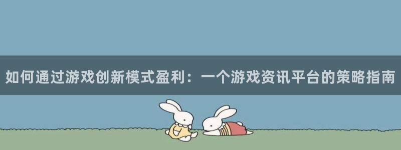 欧博娱乐平台注册开户：如何通过游戏创新模式盈利：一个游戏资讯