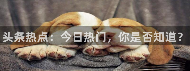 手机版欧博娱乐客户端下载：头条热点：今日热门，你是否知道？