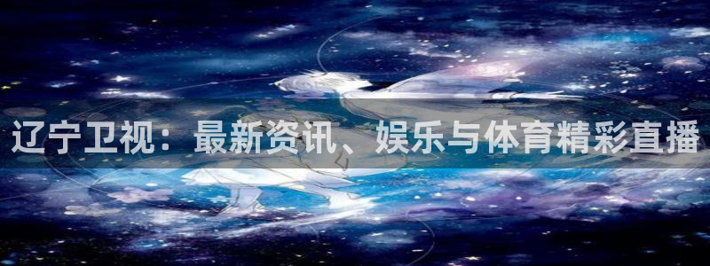 河豚体育在线观看直播：辽宁卫视：最新资讯、娱乐与体育精彩直播